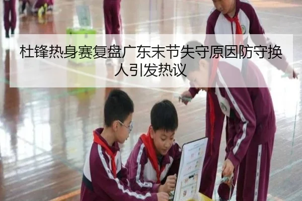 杜锋热身赛复盘广东末节失守原因防守换人引发热议